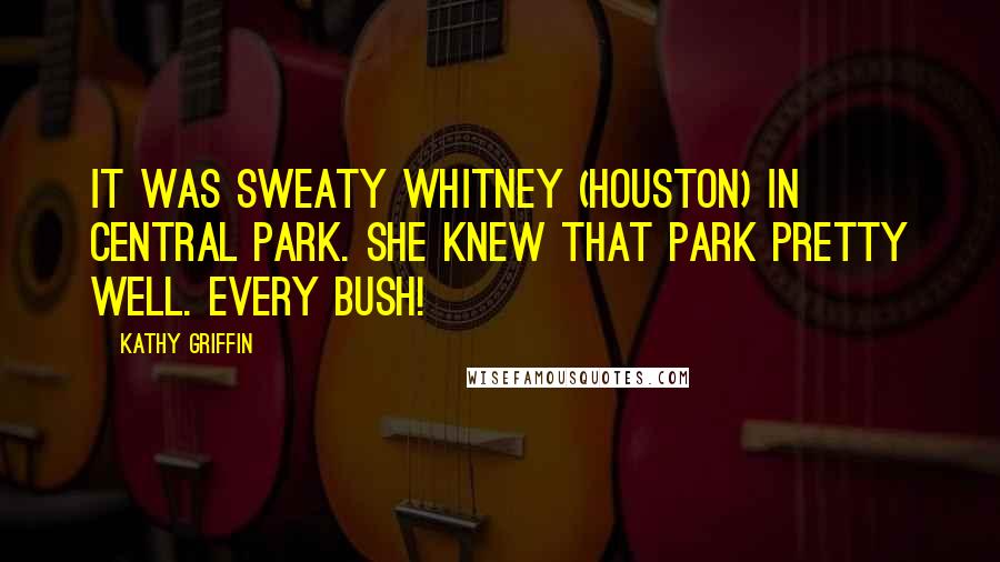 Kathy Griffin Quotes: It was sweaty Whitney (Houston) in Central Park. She knew that park pretty well. Every bush!