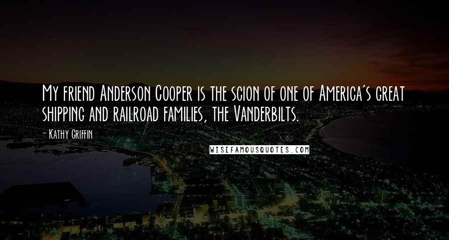 Kathy Griffin Quotes: My friend Anderson Cooper is the scion of one of America's great shipping and railroad families, the Vanderbilts.