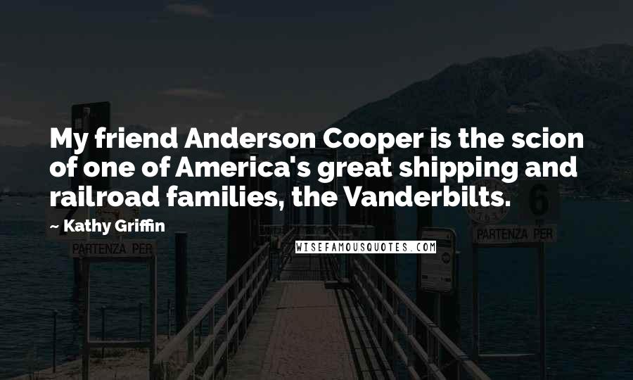 Kathy Griffin Quotes: My friend Anderson Cooper is the scion of one of America's great shipping and railroad families, the Vanderbilts.