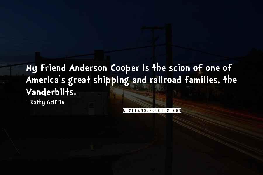 Kathy Griffin Quotes: My friend Anderson Cooper is the scion of one of America's great shipping and railroad families, the Vanderbilts.