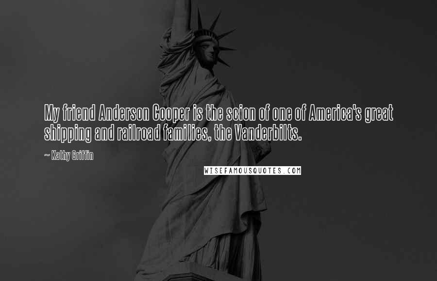 Kathy Griffin Quotes: My friend Anderson Cooper is the scion of one of America's great shipping and railroad families, the Vanderbilts.
