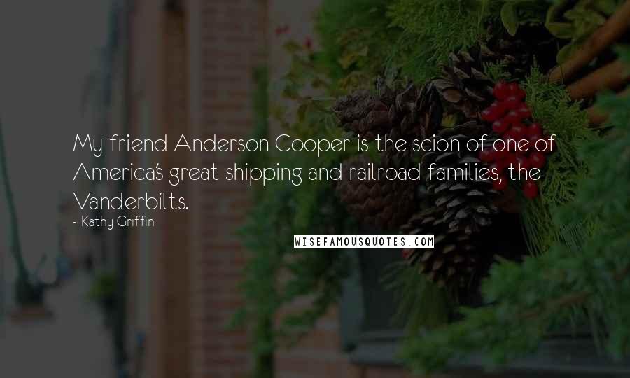 Kathy Griffin Quotes: My friend Anderson Cooper is the scion of one of America's great shipping and railroad families, the Vanderbilts.