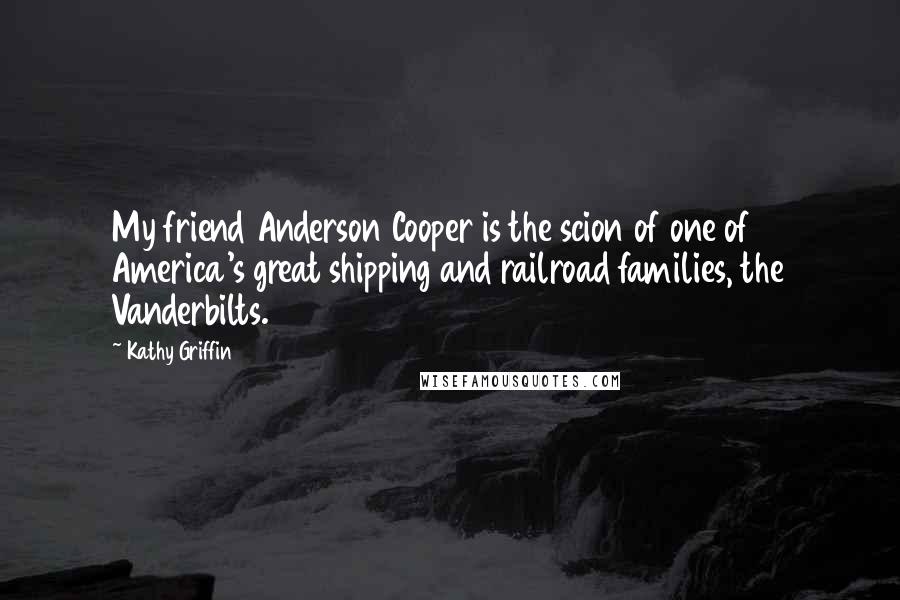 Kathy Griffin Quotes: My friend Anderson Cooper is the scion of one of America's great shipping and railroad families, the Vanderbilts.