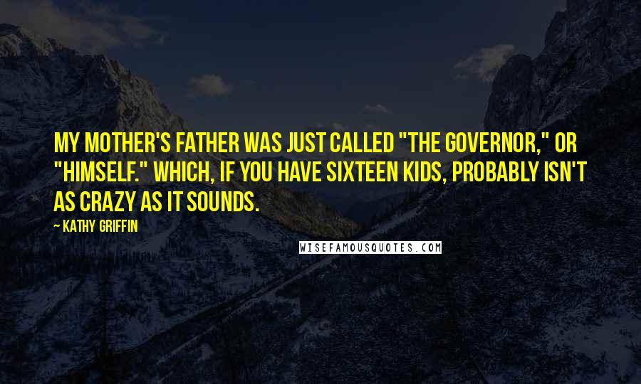 Kathy Griffin Quotes: My mother's father was just called "The Governor," or "Himself." Which, if you have sixteen kids, probably isn't as crazy as it sounds.