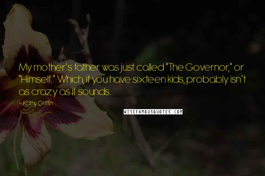 Kathy Griffin Quotes: My mother's father was just called "The Governor," or "Himself." Which, if you have sixteen kids, probably isn't as crazy as it sounds.