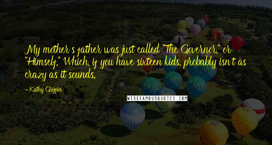 Kathy Griffin Quotes: My mother's father was just called "The Governor," or "Himself." Which, if you have sixteen kids, probably isn't as crazy as it sounds.