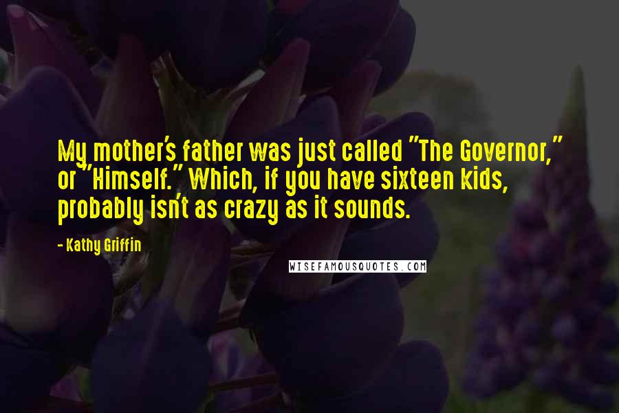 Kathy Griffin Quotes: My mother's father was just called "The Governor," or "Himself." Which, if you have sixteen kids, probably isn't as crazy as it sounds.