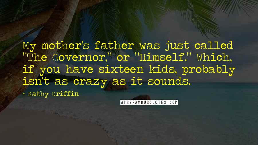 Kathy Griffin Quotes: My mother's father was just called "The Governor," or "Himself." Which, if you have sixteen kids, probably isn't as crazy as it sounds.