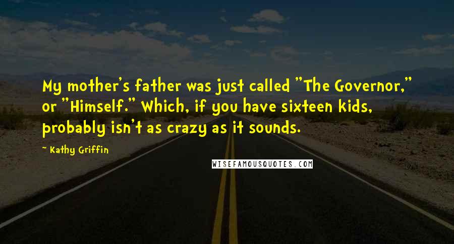 Kathy Griffin Quotes: My mother's father was just called "The Governor," or "Himself." Which, if you have sixteen kids, probably isn't as crazy as it sounds.
