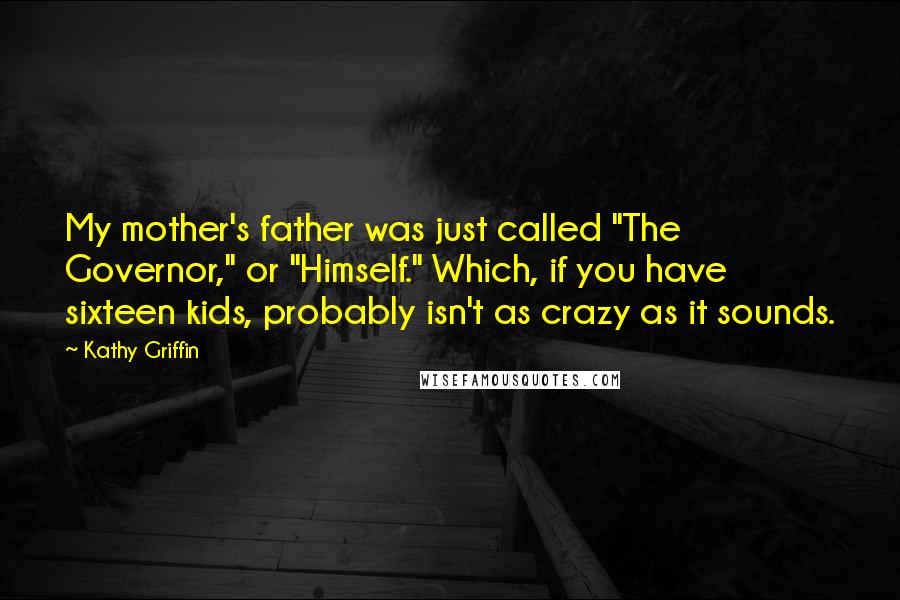 Kathy Griffin Quotes: My mother's father was just called "The Governor," or "Himself." Which, if you have sixteen kids, probably isn't as crazy as it sounds.