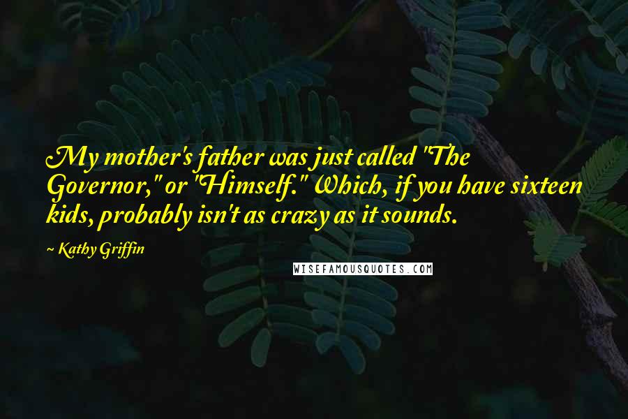 Kathy Griffin Quotes: My mother's father was just called "The Governor," or "Himself." Which, if you have sixteen kids, probably isn't as crazy as it sounds.