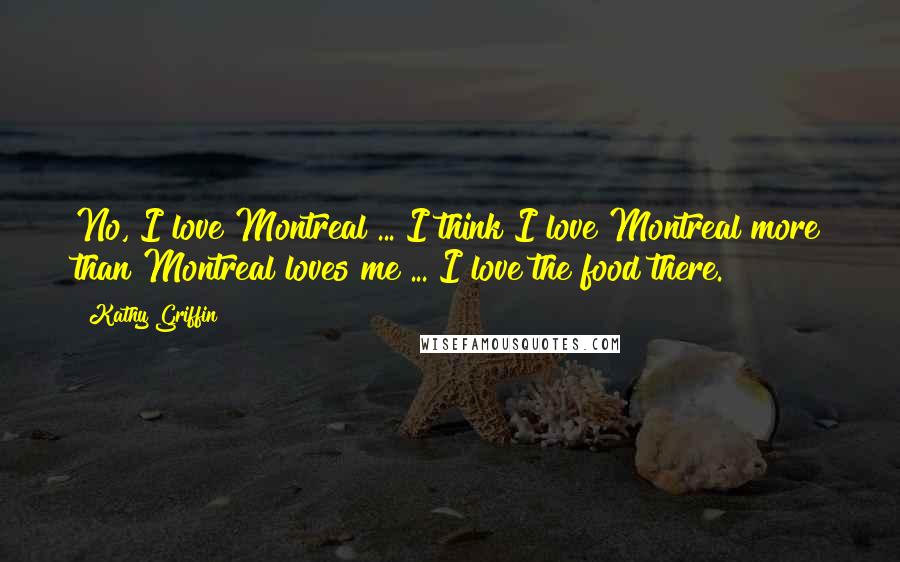 Kathy Griffin Quotes: No, I love Montreal ... I think I love Montreal more than Montreal loves me ... I love the food there.