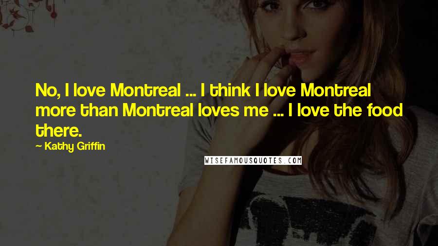 Kathy Griffin Quotes: No, I love Montreal ... I think I love Montreal more than Montreal loves me ... I love the food there.