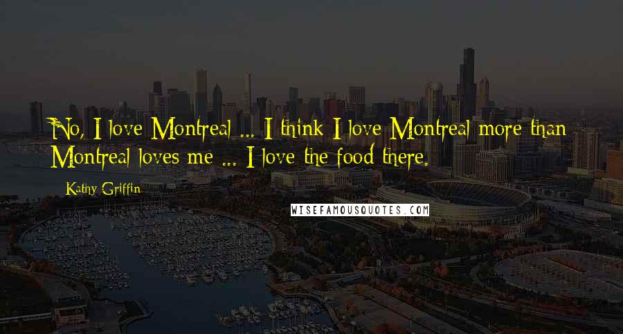 Kathy Griffin Quotes: No, I love Montreal ... I think I love Montreal more than Montreal loves me ... I love the food there.