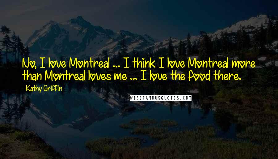 Kathy Griffin Quotes: No, I love Montreal ... I think I love Montreal more than Montreal loves me ... I love the food there.