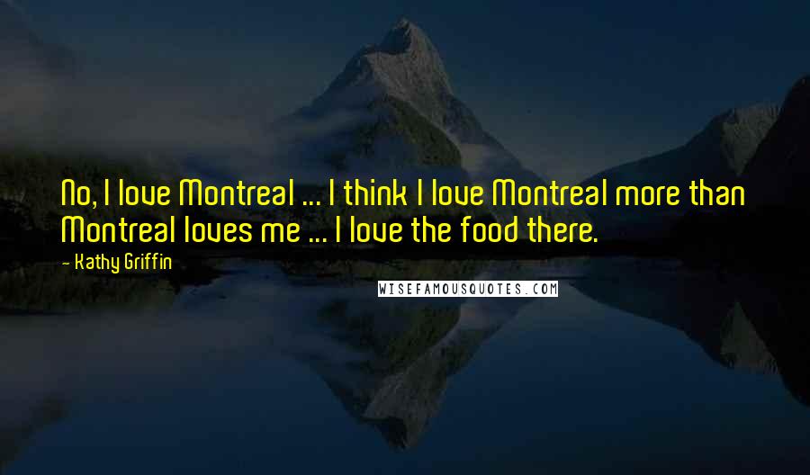Kathy Griffin Quotes: No, I love Montreal ... I think I love Montreal more than Montreal loves me ... I love the food there.