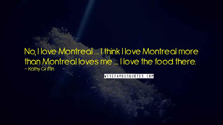 Kathy Griffin Quotes: No, I love Montreal ... I think I love Montreal more than Montreal loves me ... I love the food there.