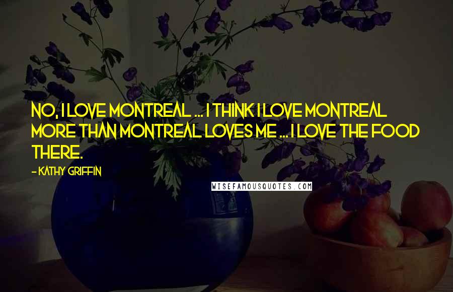 Kathy Griffin Quotes: No, I love Montreal ... I think I love Montreal more than Montreal loves me ... I love the food there.