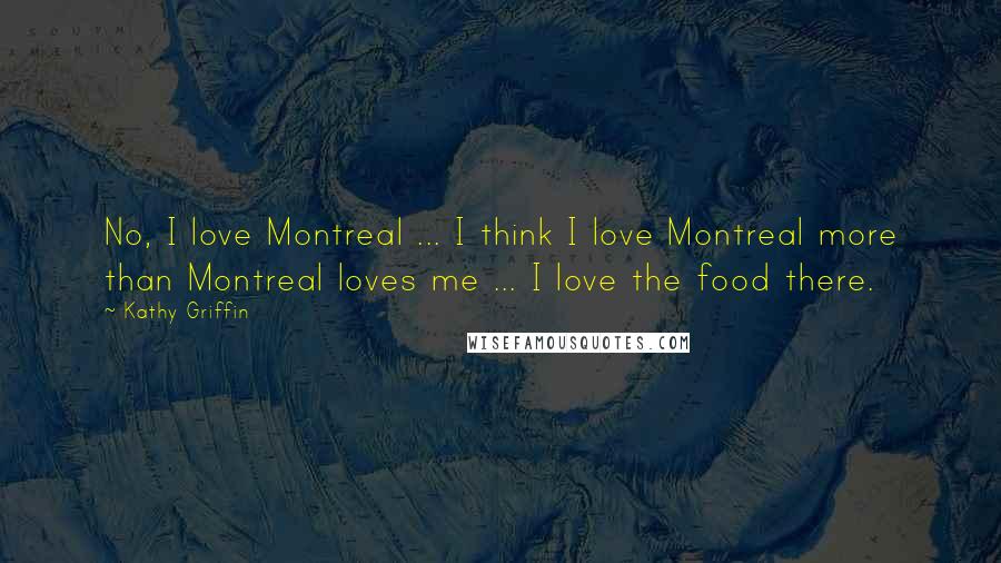 Kathy Griffin Quotes: No, I love Montreal ... I think I love Montreal more than Montreal loves me ... I love the food there.