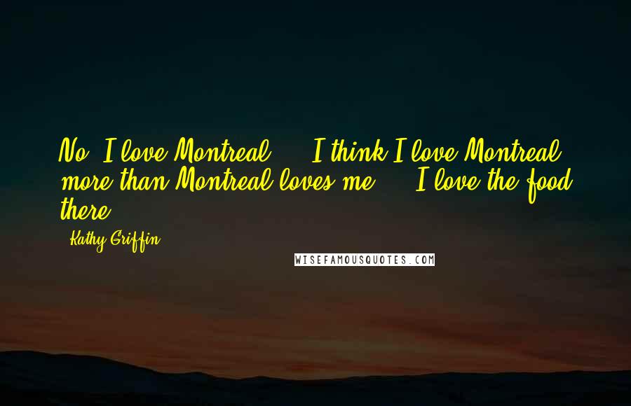 Kathy Griffin Quotes: No, I love Montreal ... I think I love Montreal more than Montreal loves me ... I love the food there.