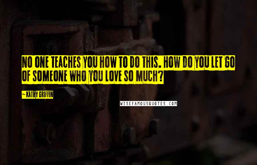 Kathy Griffin Quotes: No one teaches you how to do this. How do you let go of someone who you love so much?