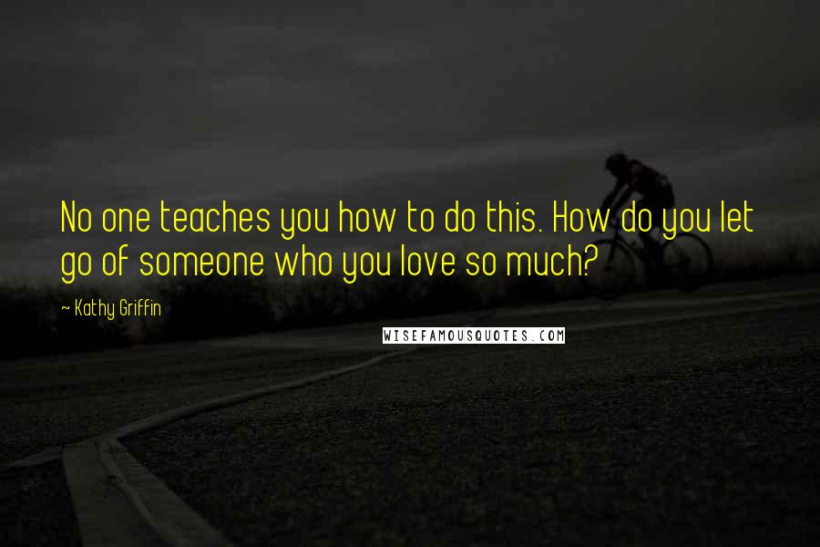 Kathy Griffin Quotes: No one teaches you how to do this. How do you let go of someone who you love so much?