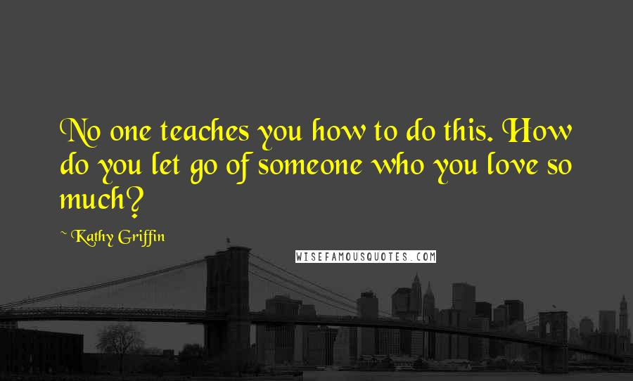 Kathy Griffin Quotes: No one teaches you how to do this. How do you let go of someone who you love so much?