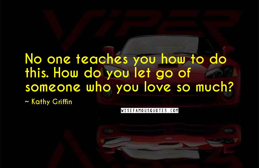 Kathy Griffin Quotes: No one teaches you how to do this. How do you let go of someone who you love so much?