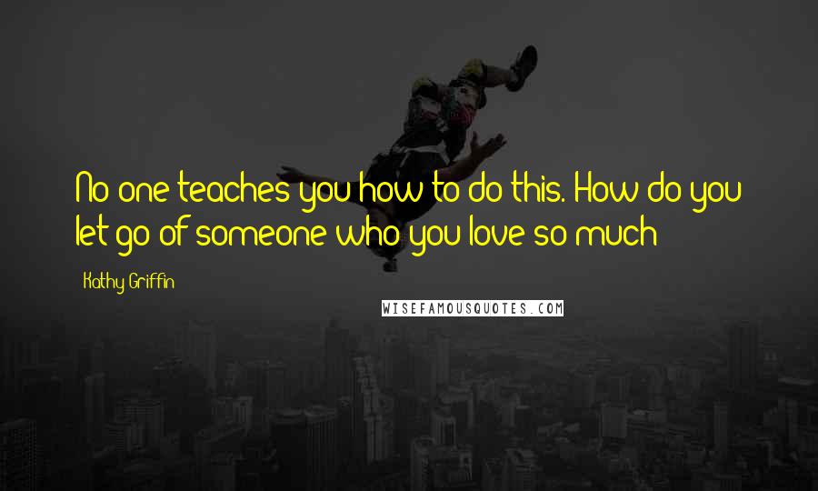 Kathy Griffin Quotes: No one teaches you how to do this. How do you let go of someone who you love so much?