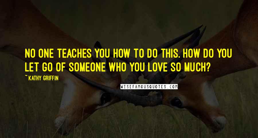 Kathy Griffin Quotes: No one teaches you how to do this. How do you let go of someone who you love so much?