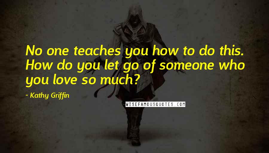 Kathy Griffin Quotes: No one teaches you how to do this. How do you let go of someone who you love so much?