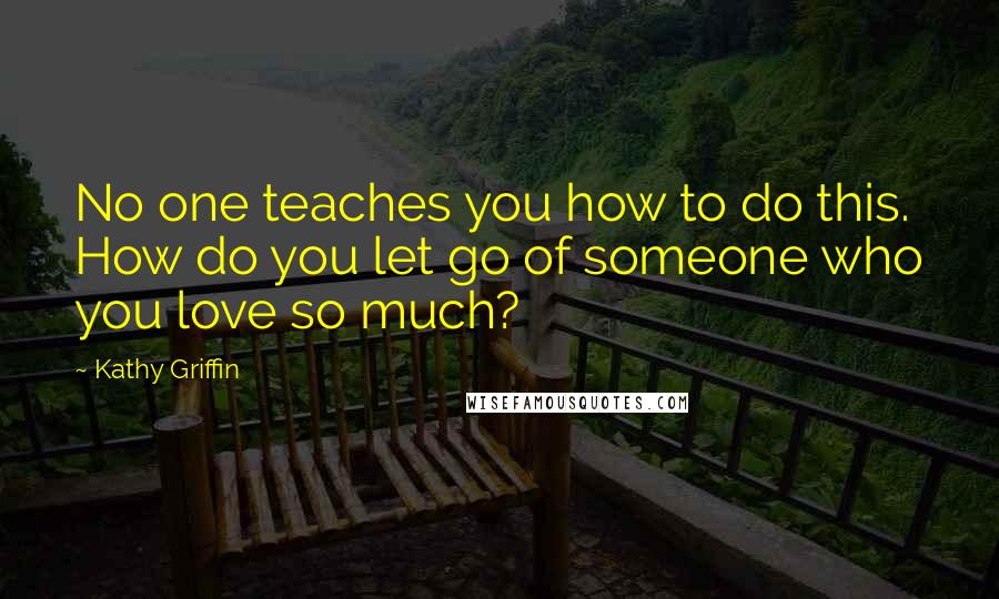 Kathy Griffin Quotes: No one teaches you how to do this. How do you let go of someone who you love so much?