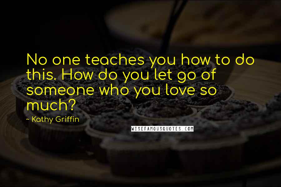 Kathy Griffin Quotes: No one teaches you how to do this. How do you let go of someone who you love so much?