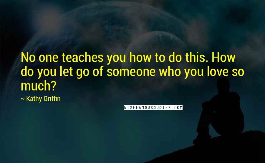 Kathy Griffin Quotes: No one teaches you how to do this. How do you let go of someone who you love so much?