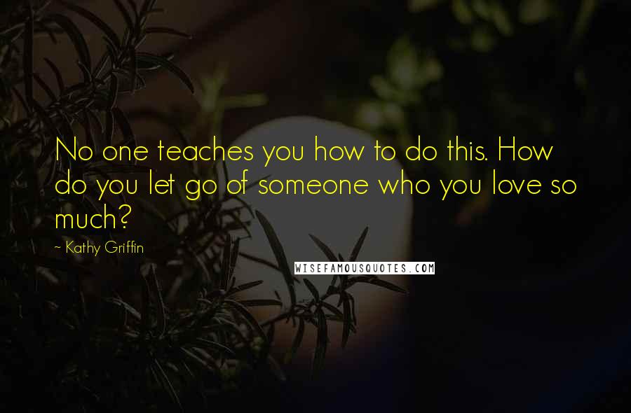 Kathy Griffin Quotes: No one teaches you how to do this. How do you let go of someone who you love so much?