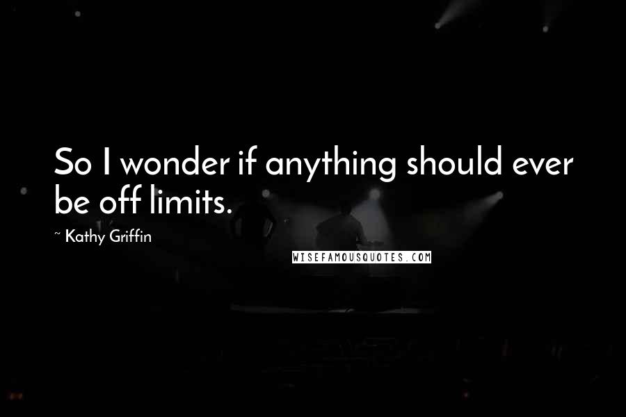 Kathy Griffin Quotes: So I wonder if anything should ever be off limits.