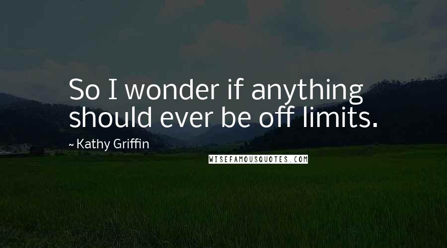 Kathy Griffin Quotes: So I wonder if anything should ever be off limits.