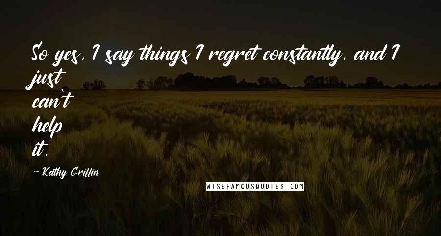 Kathy Griffin Quotes: So yes, I say things I regret constantly, and I just can't help it.