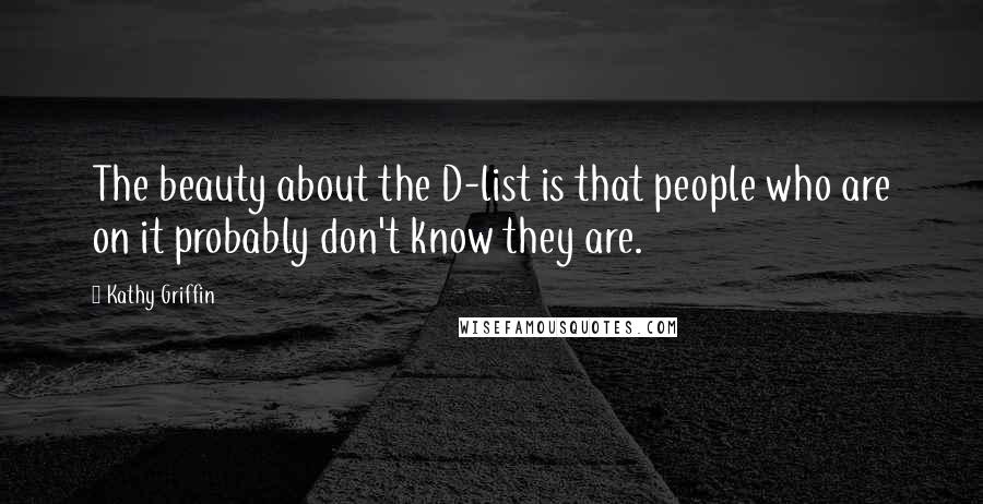 Kathy Griffin Quotes: The beauty about the D-list is that people who are on it probably don't know they are.
