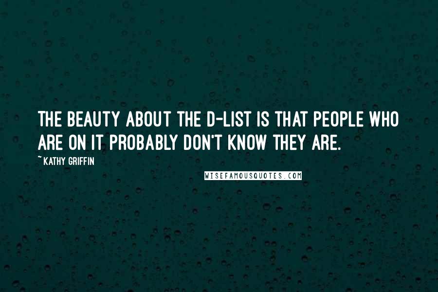 Kathy Griffin Quotes: The beauty about the D-list is that people who are on it probably don't know they are.