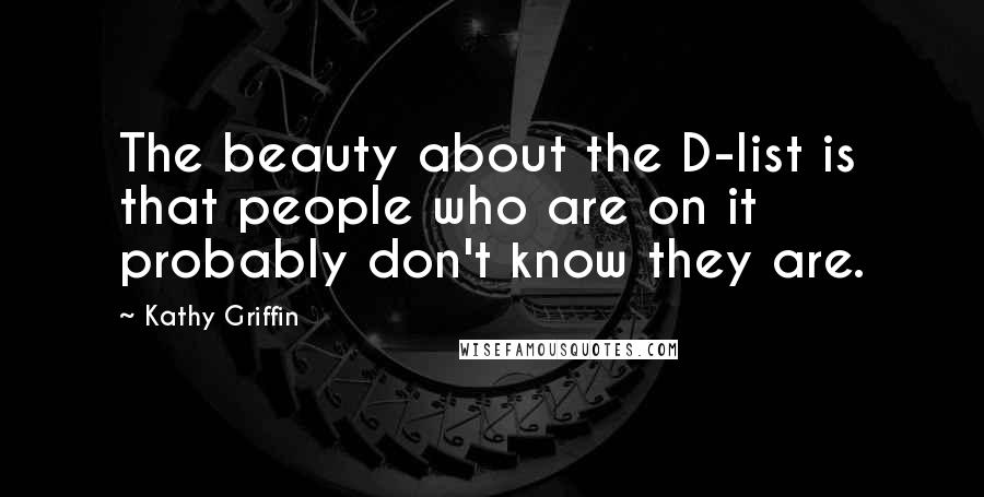 Kathy Griffin Quotes: The beauty about the D-list is that people who are on it probably don't know they are.