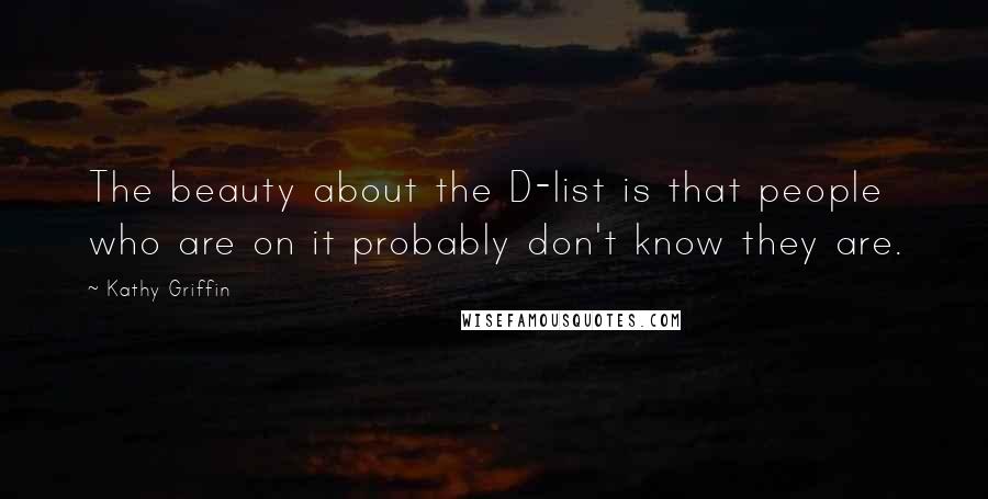Kathy Griffin Quotes: The beauty about the D-list is that people who are on it probably don't know they are.