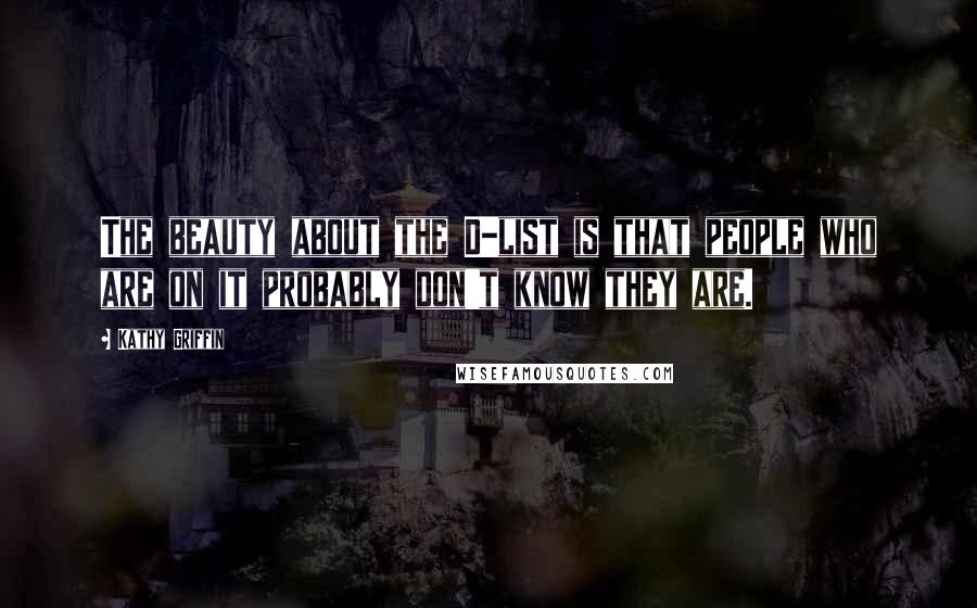 Kathy Griffin Quotes: The beauty about the D-list is that people who are on it probably don't know they are.