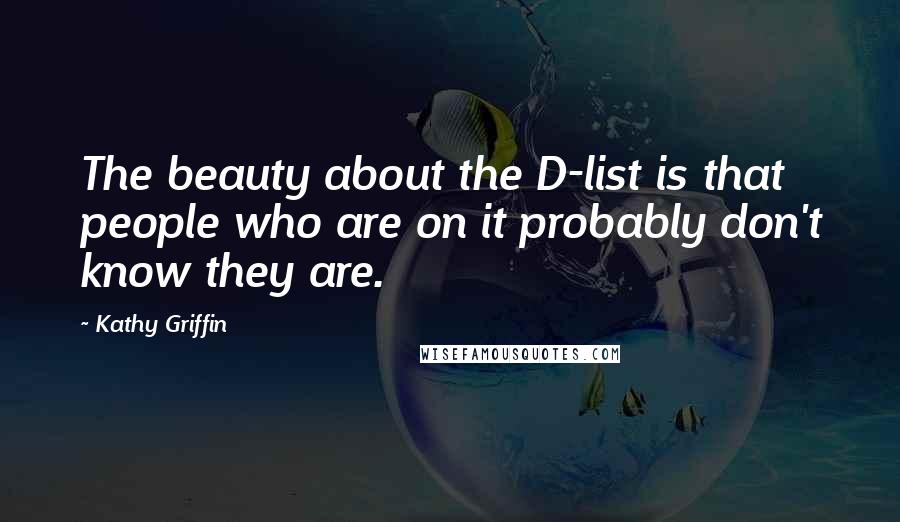 Kathy Griffin Quotes: The beauty about the D-list is that people who are on it probably don't know they are.