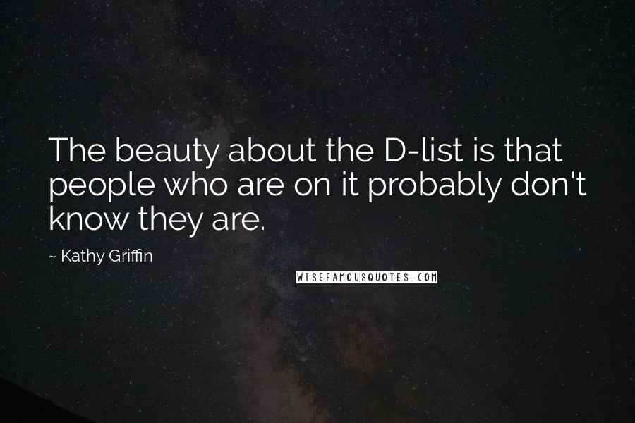 Kathy Griffin Quotes: The beauty about the D-list is that people who are on it probably don't know they are.