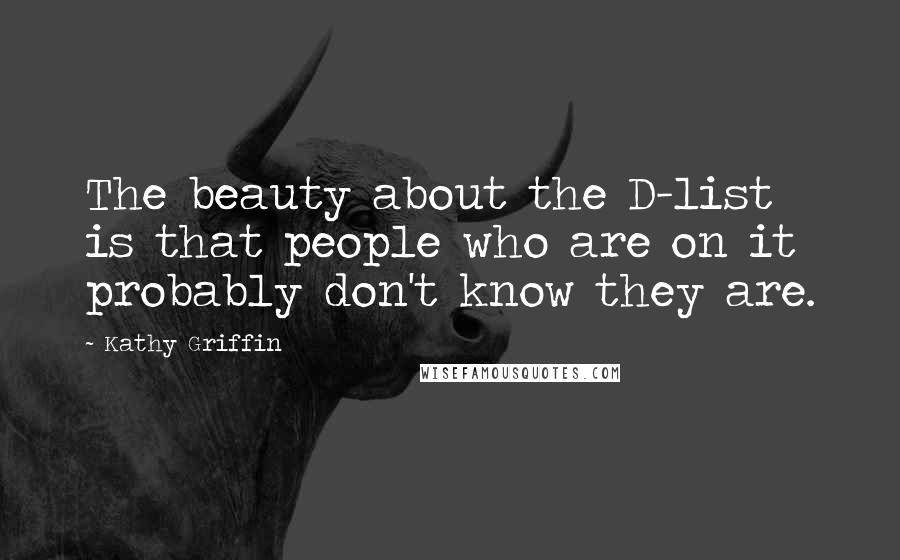 Kathy Griffin Quotes: The beauty about the D-list is that people who are on it probably don't know they are.