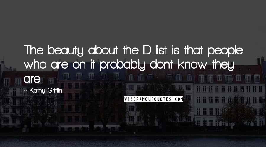 Kathy Griffin Quotes: The beauty about the D-list is that people who are on it probably don't know they are.