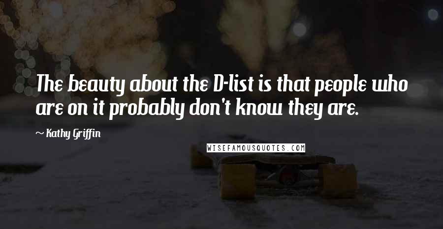Kathy Griffin Quotes: The beauty about the D-list is that people who are on it probably don't know they are.