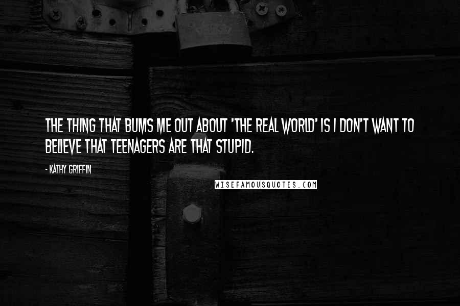 Kathy Griffin Quotes: The thing that bums me out about 'The Real World' is I don't want to believe that teenagers are that stupid.