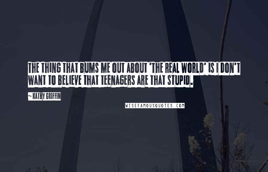 Kathy Griffin Quotes: The thing that bums me out about 'The Real World' is I don't want to believe that teenagers are that stupid.